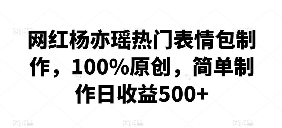 网红杨亦瑶热门表情包制作，100%原创，简单制作日收益500+【揭秘】 - 小毅网创-小毅网创