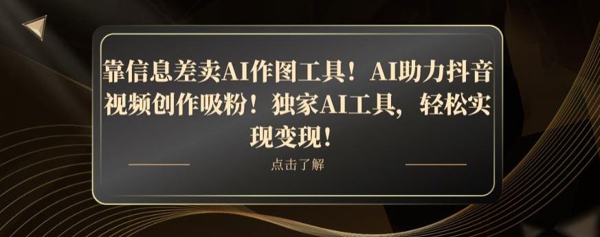 靠信息差卖AI作图工具！AI助力抖音视频创作吸粉！独家AI工具，轻松实现变现！ - 小毅网创-小毅网创