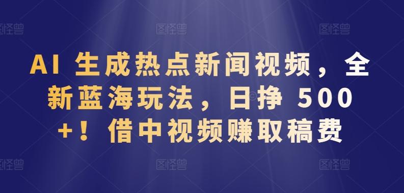AI 生成热点新闻视频，全新蓝海玩法，日挣 500+!借中视频赚取稿费【揭秘】 - 小毅网创-小毅网创
