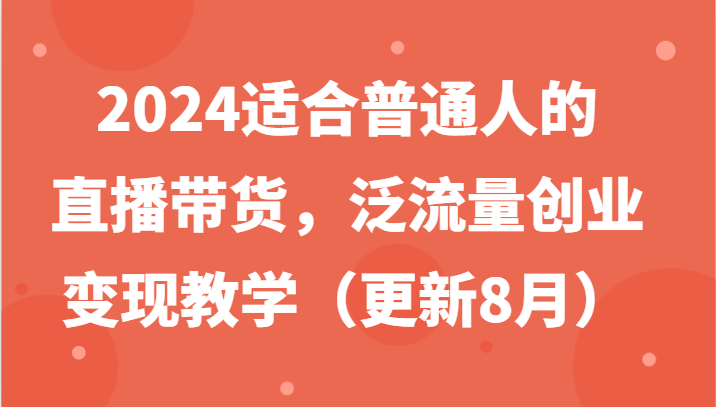 2024适合普通人的直播带货，泛流量创业变现教学(更新8月) - 小毅网创-小毅网创