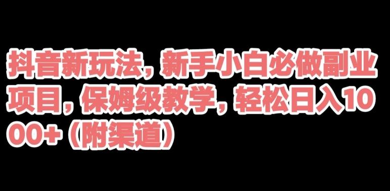 抖音新玩法，新手小白必做副业项目，保姆级教学，轻松日入1000+（附渠道） - 小毅网创-小毅网创