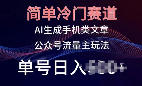简单冷门赛道，AI生成手机类文章，公众号流量主玩法，单号日入100+【揭秘】 - 小毅网创-小毅网创