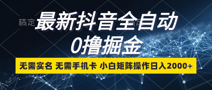 最新抖音全自动0撸掘金，无需实名，无需手机卡，小白矩阵操作日入2000+ - 小毅网创-小毅网创