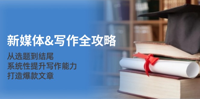 新媒体&写作全攻略：从选题到结尾，系统性提升写作能力，打造爆款文章 - 小毅网创-小毅网创