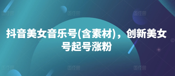 抖音美女音乐号(含素材)，创新美女号起号涨粉 - 小毅网创-小毅网创