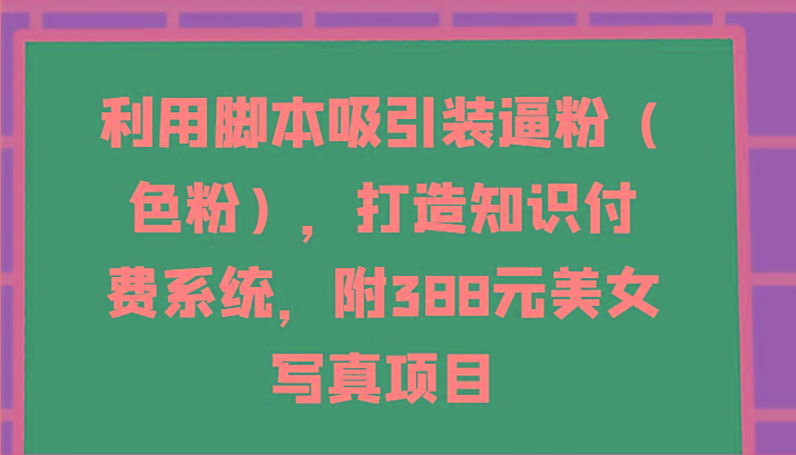 利用脚本吸引装逼粉(色粉)，打造知识付费系统，附388元美女写真项目 - 小毅网创-小毅网创