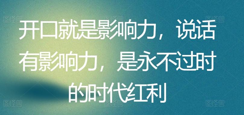 开口就是影响力，说话有影响力，是永不过时的时代红利 - 小毅网创-小毅网创