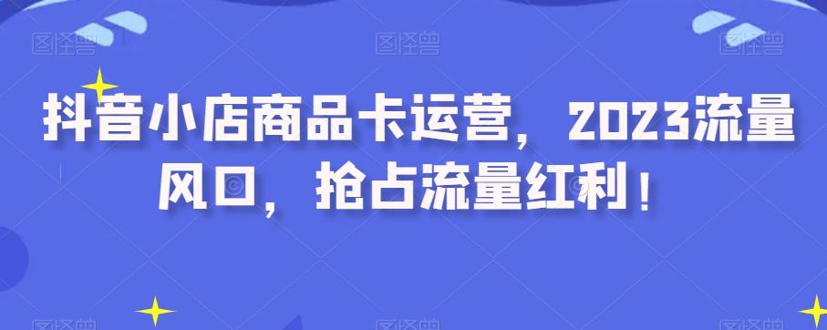 抖音小店商品卡运营，2023流量风口，抢占流量红利！ - 小毅网创-小毅网创