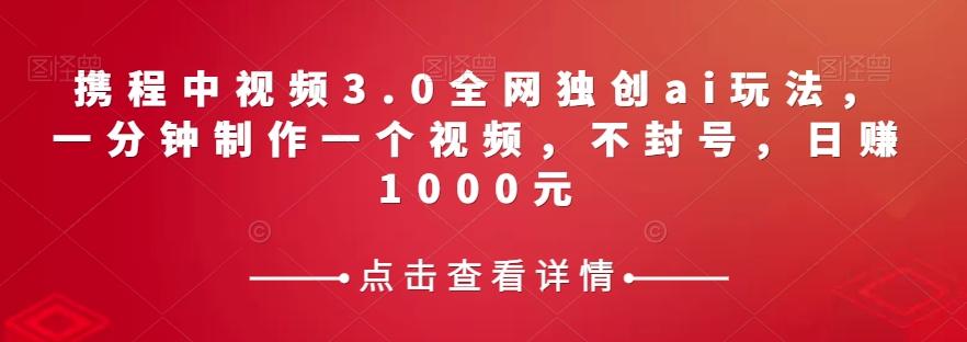 携程中视频3.0全网独创ai玩法，一分钟制作一个视频，不封号，日赚1000元【揭秘】 - 小毅网创-小毅网创
