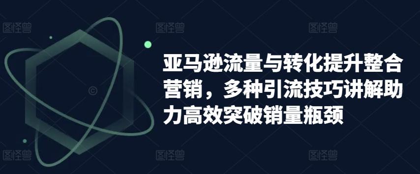 亚马逊流量与转化提升整合营销，多种引流技巧讲解助力高效突破销量瓶颈 - 小毅网创-小毅网创