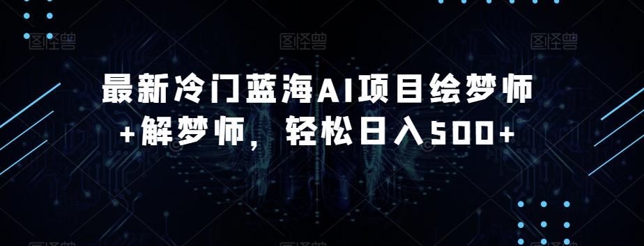 最新冷门蓝海AI项目绘梦师+解梦师，轻松日入500+【揭秘】 - 小毅网创-小毅网创