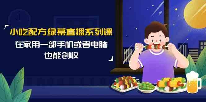 小吃配方绿幕直播系列课，在家用一部手机或者电脑也能创收(14节课) - 小毅网创-小毅网创