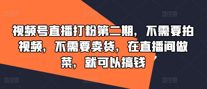 视频号直播打粉第二期，不需要拍视频，不需要卖货，在直播间做菜，就可以搞钱 - 小毅网创-小毅网创