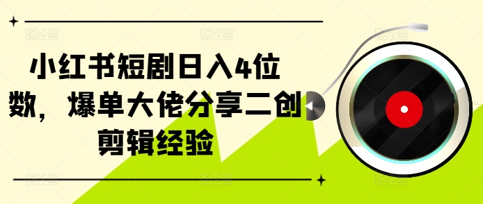 小红书短剧日入4位数，爆单大佬分享二创剪辑经验 - 小毅网创-小毅网创