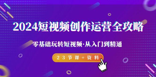 2024短视频-创作运营全攻略，零基础玩转短视频·从入门到精通-23节课+资料 - 小毅网创-小毅网创
