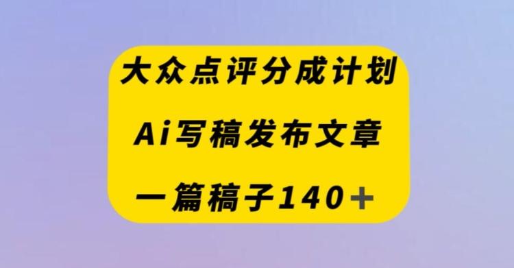 大众点评创作者分成计划，AI写稿发布文章，一篇文章收益140＋ - 小毅网创-小毅网创