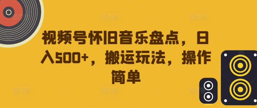 视频号怀旧音乐盘点，日入500+，搬运玩法，操作简单【揭秘】 - 小毅网创-小毅网创