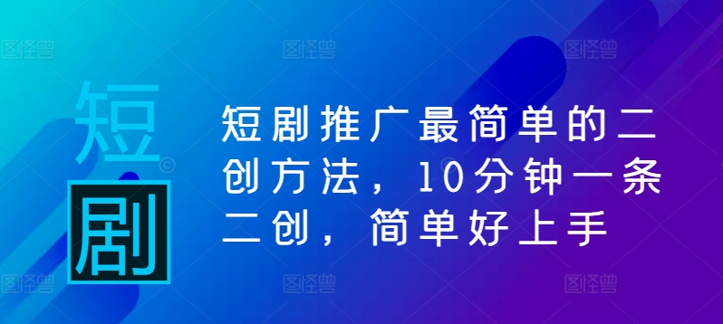 短剧推广最简单的二创方法，10分钟一条二创，简单好上手 - 小毅网创-小毅网创