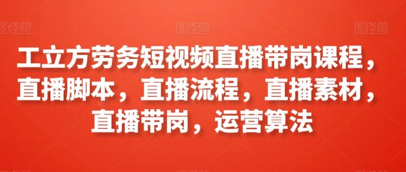 工立方劳务短视频直播带岗课程，直播脚本，直播流程，直播素材，直播带岗，运营算法 - 小毅网创-小毅网创