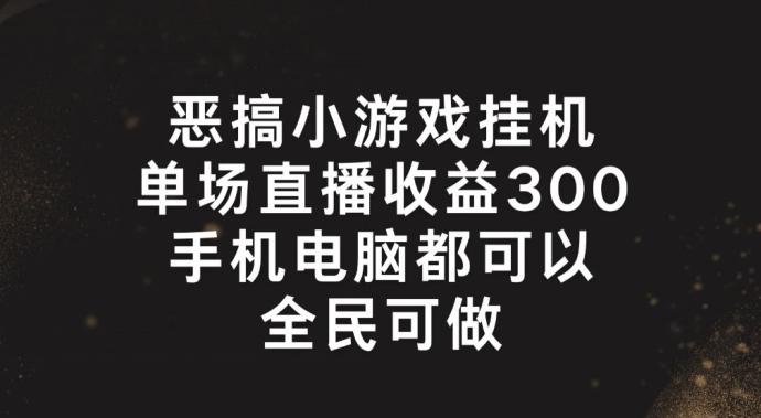 恶搞小游戏挂机，单场直播300+，全民可操作【揭秘】 - 小毅网创-小毅网创