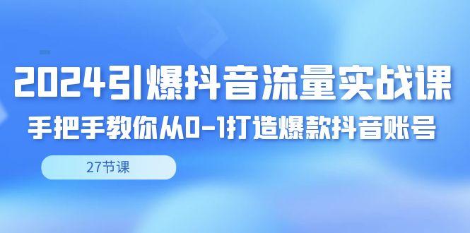 2024引爆·抖音流量实战课，手把手教你从0-1打造爆款抖音账号(27节) - 小毅网创-小毅网创