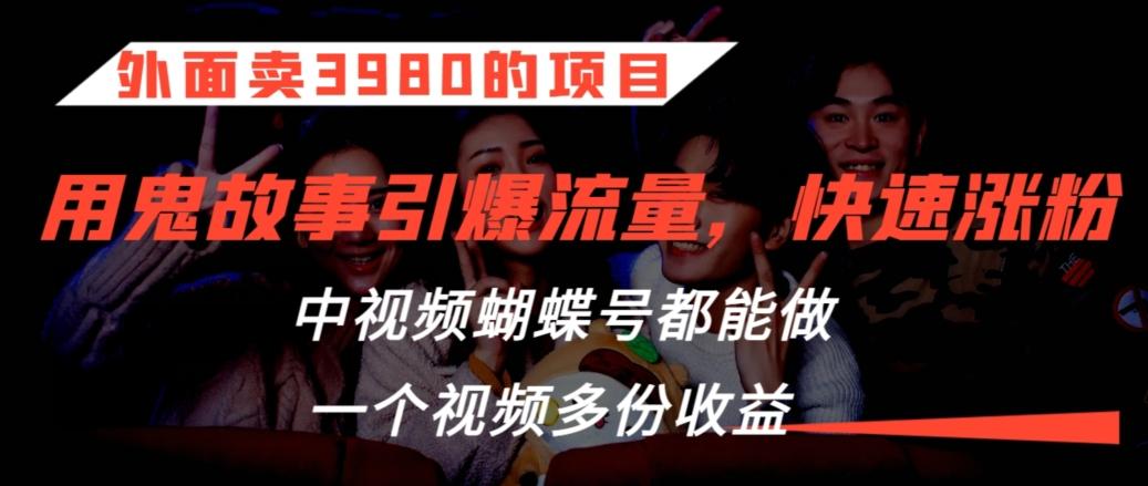 外面卖3980的项目，鬼故事引爆流量打法，中视频、蝴蝶号都能做，一个视频多份收益【揭秘】 - 小毅网创-小毅网创