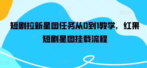 短剧拉新星图任务从0到1教学，红果短剧星图挂载流程 - 小毅网创-小毅网创