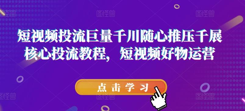 短视频投流巨量千川随心推压千展核心投流教程，短视频好物运营 - 小毅网创-小毅网创