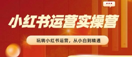 2024小红书运营实操营，​从入门到精通，完成从0~1~100 - 小毅网创-小毅网创