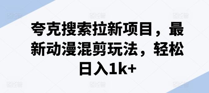 夸克搜索拉新项目，最新动漫混剪玩法，轻松日入1k+ - 小毅网创-小毅网创