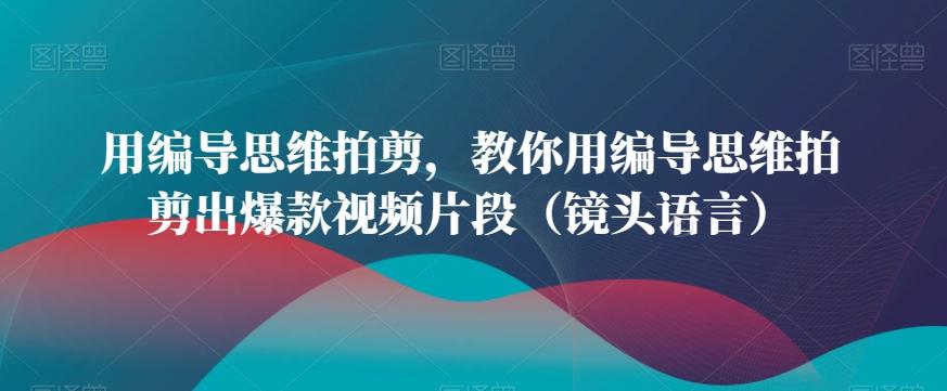 用编导思维拍剪，教你用编导思维拍剪出爆款视频片段(镜头语言) - 小毅网创-小毅网创