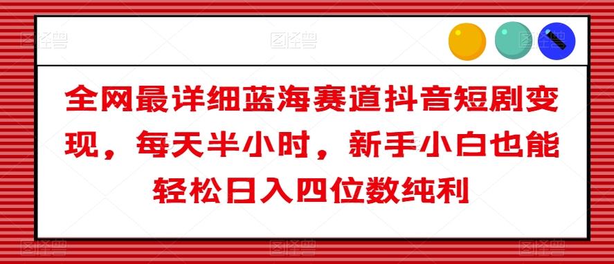 全网最详细蓝海赛道抖音短剧变现，每天半小时，新手小白也能轻松日入四位数纯利【揭秘】 - 小毅网创-小毅网创