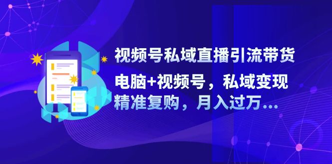 视频号私域直播引流带货：电脑+视频号，私域变现，精准复购，月入过万... - 小毅网创-小毅网创