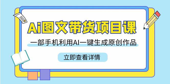 Ai图文带货项目课，一部手机利用AI一键生成原创作品(22节课) - 小毅网创-小毅网创