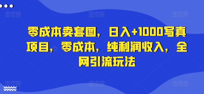 零成本卖套图，日入+1000写真项目，零成本，纯利润收入，全网引流玩法 - 小毅网创-小毅网创