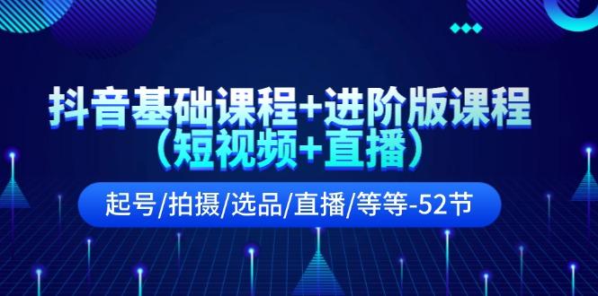 抖音基础课程+进阶版课程(短视频+直播)起号/拍摄/选品/直播/等等(52节) - 小毅网创-小毅网创