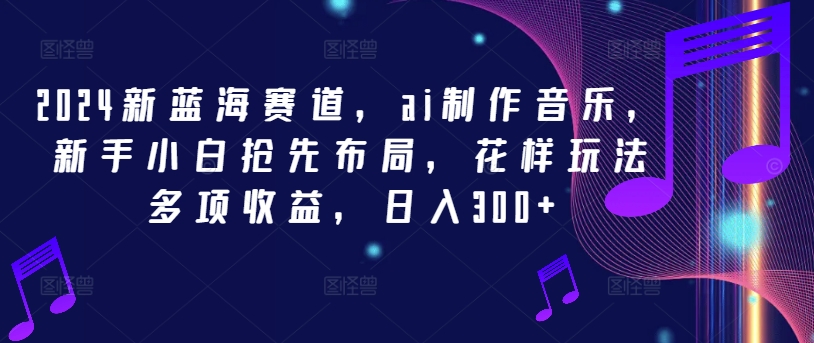 2024新蓝海赛道，ai制作音乐，新手小白抢先布局，花样玩法多项收益，日入300+【揭秘】 - 小毅网创-小毅网创