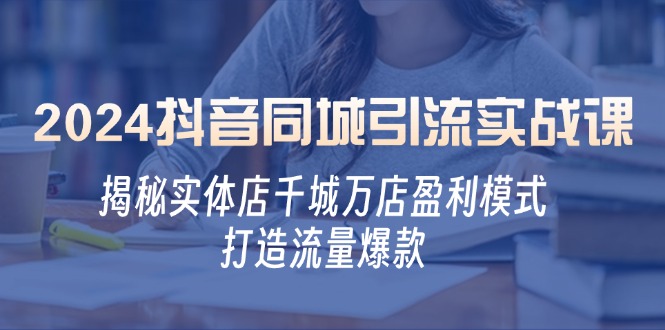 2024抖音同城引流实战课：揭秘实体店千城万店盈利模式，打造流量爆款 - 小毅网创-小毅网创