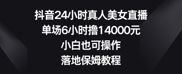 抖音24小时真人美女直播，单场6小时撸14000元，小白也可操作，落地保姆教程【揭秘】 - 小毅网创-小毅网创