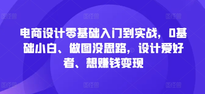 电商设计零基础入门到实战，0基础小白、做图没思路，设计爱好者、想赚钱变现 - 小毅网创-小毅网创