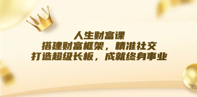 人生财富课：搭建财富框架，精准社交，打造超级长板，成就终身事业 - 小毅网创-小毅网创
