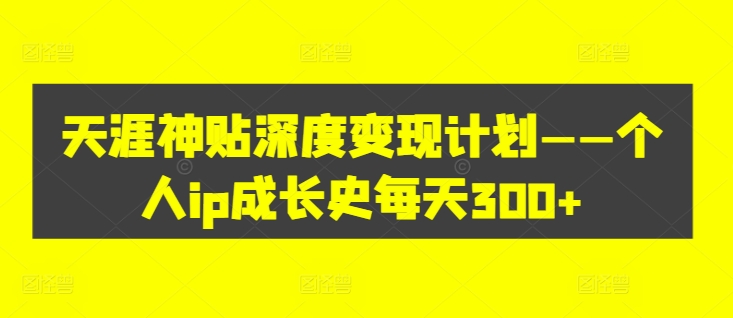 天涯神贴深度变现计划——个人ip成长史每天300+【揭秘】 - 小毅网创-小毅网创