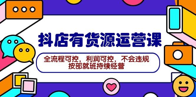 (9702期)2024抖店有货源运营课：全流程可控，利润可控，不会违规，按部就班持续经营 - 小毅网创-小毅网创