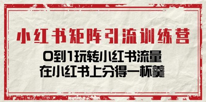 小红书矩阵引流训练营：0到1玩转小红书流量，在小红书上分得一杯羹-14节课 - 小毅网创-小毅网创