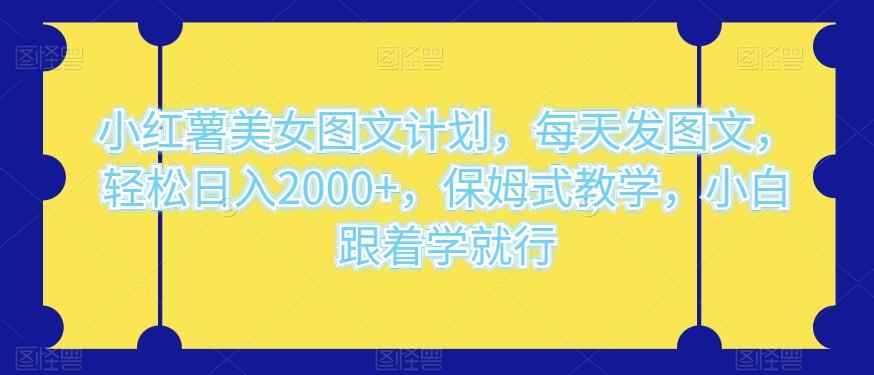 小红薯美女图文计划，每天发图文，轻松日入2000+，保姆式教学，小白跟着学就行 - 小毅网创-小毅网创