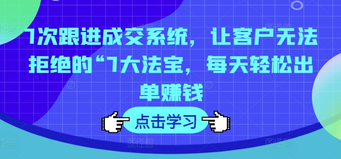 7次跟进成交系统，让客户无法拒绝的“7大法宝，每天轻松出单赚钱 - 小毅网创-小毅网创