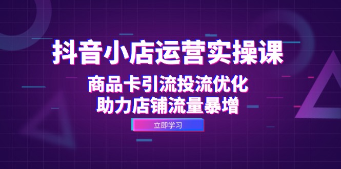 抖音小店运营实操课：商品卡引流投流优化，助力店铺流量暴增 - 小毅网创-小毅网创
