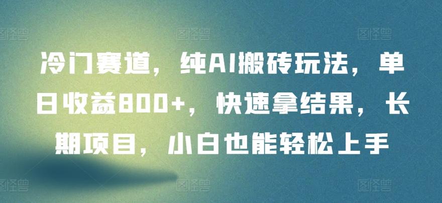 冷门赛道，纯AI搬砖玩法，单日收益800+，快速拿结果，长期项目，小白也能轻松上手【揭秘】 - 小毅网创-小毅网创