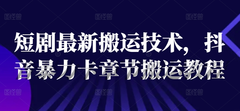 短剧最新搬运技术，抖音暴力卡章节搬运教程 - 小毅网创-小毅网创