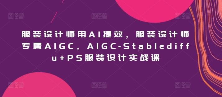 服装设计师用AI提效，服装设计师专属AIGC，AIGC-Stablediffu+PS服装设计实战课 - 小毅网创-小毅网创